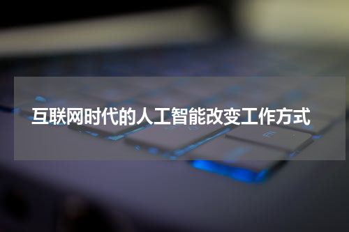  互联网时代的人工智能改变工作方式