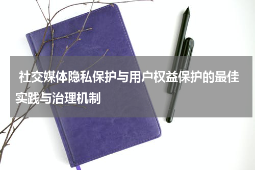  社交媒体隐私保护与用户权益保护的最佳实践与治理机制