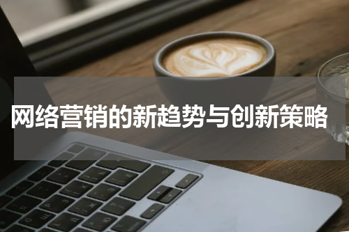  网络营销的新趋势与创新策略