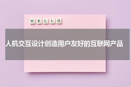  人机交互设计创造用户友好的互联网产品