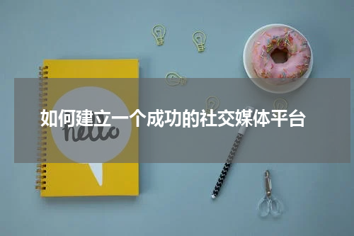  如何建立一个成功的社交媒体平台