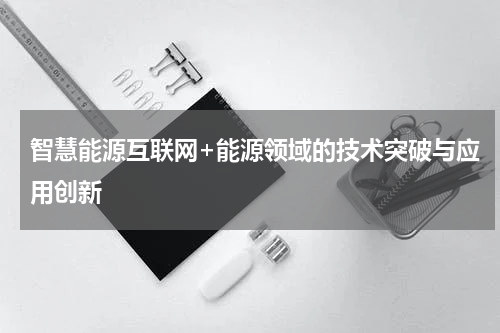 智慧能源互联网+能源领域的技术突破与应用创新