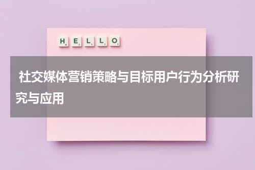 社交媒体营销策略与目标用户行为分析研究与应用