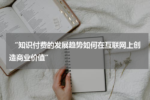  “知识付费的发展趋势如何在互联网上创造商业价值”
