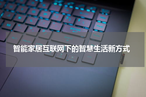  智能家居互联网下的智慧生活新方式