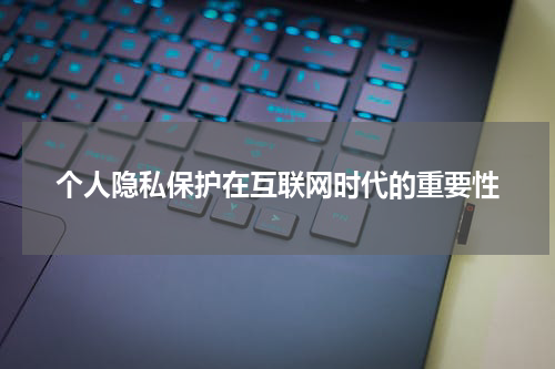 个人隐私保护在互联网时代的重要性