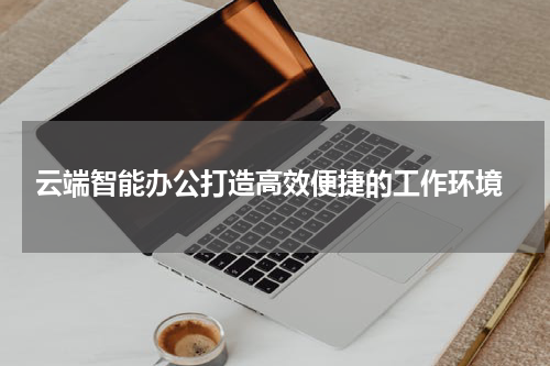  云端智能办公打造高效便捷的工作环境