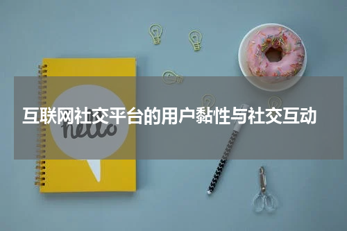  互联网社交平台的用户黏性与社交互动