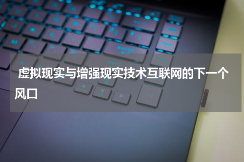 虚拟现实与增强现实技术互联网的下一个风口