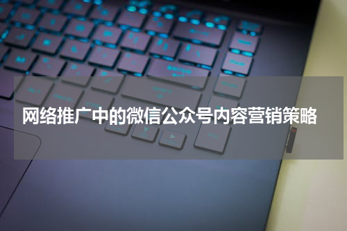  网络推广中的微信公众号内容营销策略