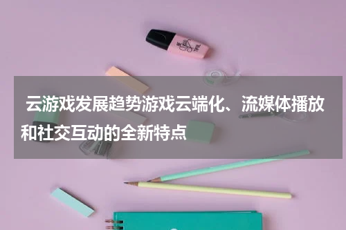 云游戏发展趋势游戏云端化、流媒体播放和社交互动的全新特点