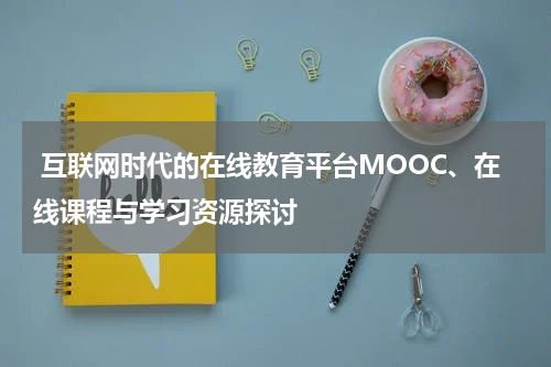  互联网时代的在线教育平台MOOC、在线课程与学习资源探讨