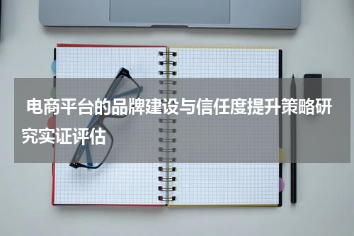  电商平台的品牌建设与信任度提升策略研究实证评估