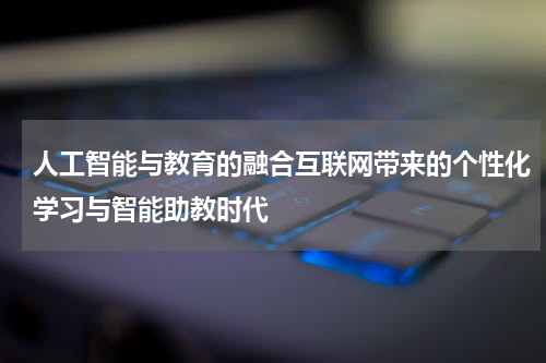 人工智能与教育的融合互联网带来的个性化学习与智能助教时代