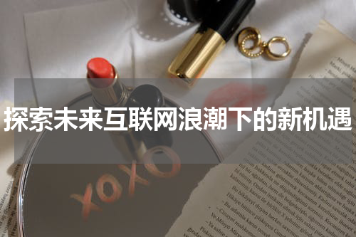 探索未来互联网浪潮下的新机遇