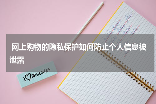 网上购物的隐私保护如何防止个人信息被泄露