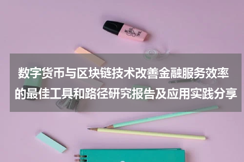  数字货币与区块链技术改善金融服务效率的最佳工具和路径研究报告及应用实践分享