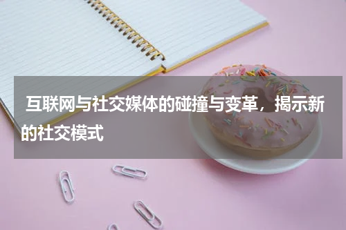 互联网与社交媒体的碰撞与变革,揭示新的社交模式