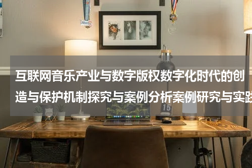 互联网音乐产业与数字版权数字化时代的创造与保护机制探究与案例分析案例研究与实践经验分享