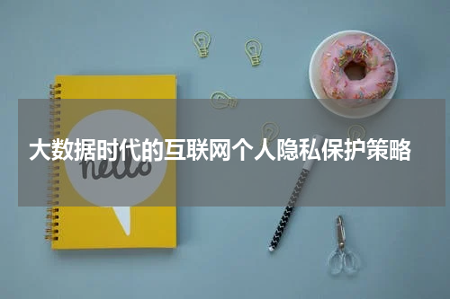  大数据时代的互联网个人隐私保护策略