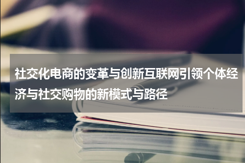 社交化电商的变革与创新互联网引领个体经济与社交购物的新模式与路径