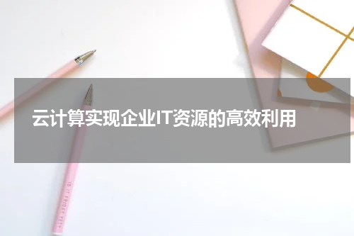  云计算实现企业IT资源的高效利用