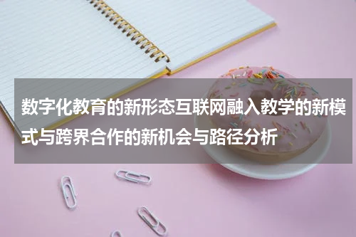 数字化教育的新形态互联网融入教学的新模式与跨界合作的新机会与路径分析