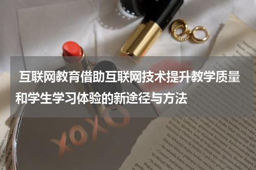 互联网教育借助互联网技术提升教学质量和学生学习体验的新途径与方法