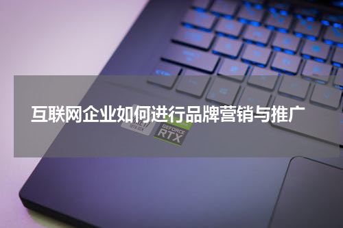  互联网企业如何进行品牌营销与推广