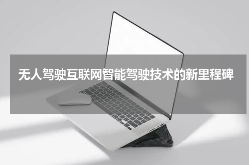  无人驾驶互联网智能驾驶技术的新里程碑 