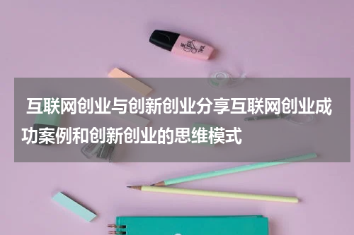 互联网创业与创新创业分享互联网创业成功案例和创新创业的思维模式