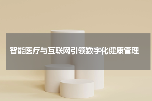  智能医疗与互联网引领数字化健康管理