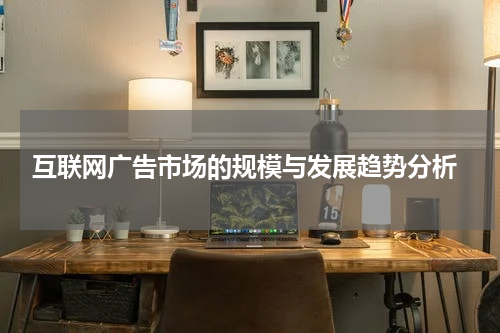  互联网广告市场的规模与发展趋势分析