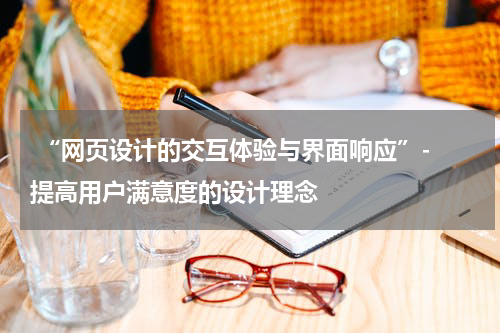  “网页设计的交互体验与界面响应”- 提高用户满意度的设计理念