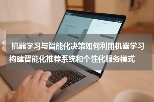 机器学习与智能化决策如何利用机器学习构建智能化推荐系统和个性化服务模式