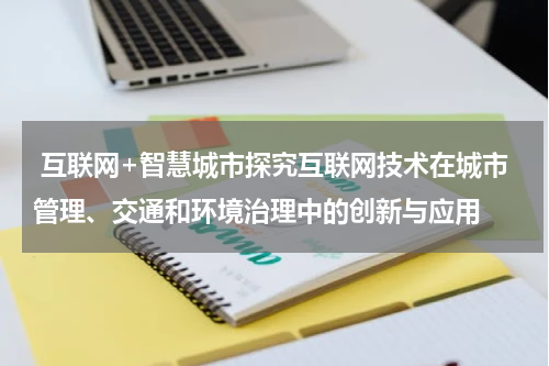 互联网+智慧城市探究互联网技术在城市管理、交通和环境治理中的创新与应用