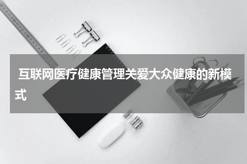  互联网医疗健康管理关爱大众健康的新模式