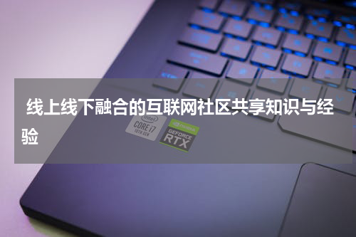  线上线下融合的互联网社区共享知识与经验