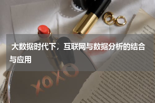 大数据时代下,互联网与数据分析的结合与应用