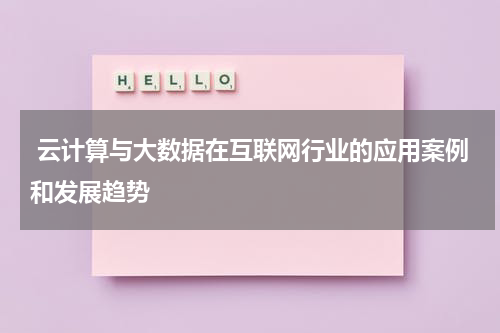 云计算与大数据在互联网行业的应用案例和发展趋势