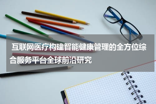  互联网医疗构建智能健康管理的全方位综合服务平台全球前沿研究