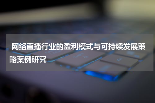 网络直播行业的盈利模式与可持续发展策略案例研究