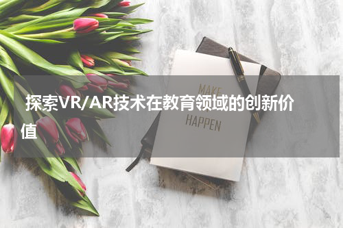 探索VR/AR技术在教育领域的创新价值