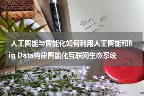 人工智能与智能化如何利用人工智能和Big Data构建智能化互联网生态系统