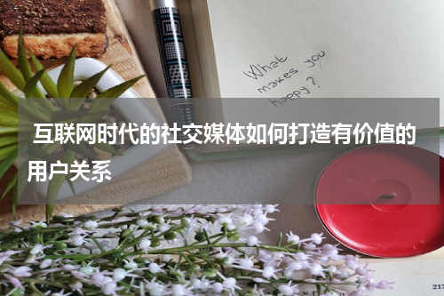  互联网时代的社交媒体如何打造有价值的用户关系