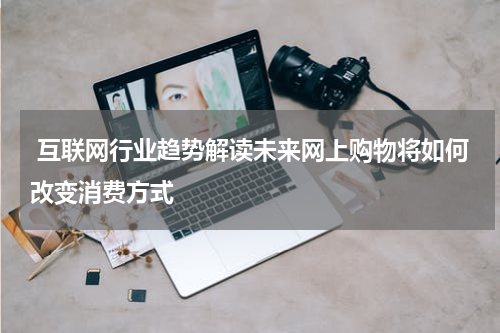  互联网行业趋势解读未来网上购物将如何改变消费方式