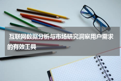  互联网数据分析与市场研究洞察用户需求的有效工具