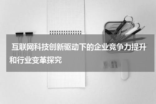  互联网科技创新驱动下的企业竞争力提升和行业变革探究
