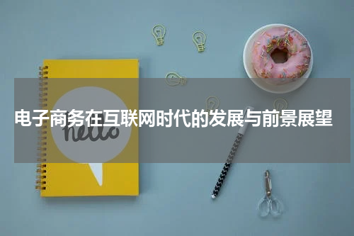  电子商务在互联网时代的发展与前景展望