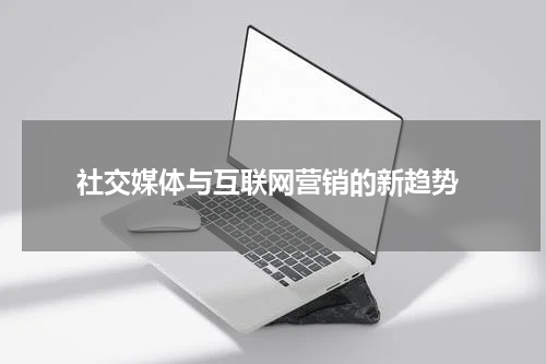  社交媒体与互联网营销的新趋势